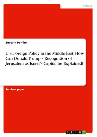 U.S. Foreign Policy in the Middle East. How Can Donald Trump's Recognition of Jerusalem as   Israel's Capital be Explained?