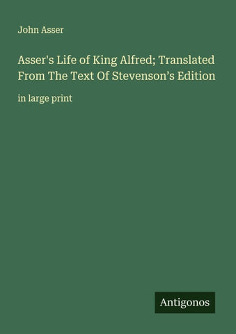 Asser's Life of King Alfred; Translated From The Text Of Stevenson's Edition