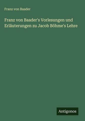 Franz von Baader's Vorlesungen und Erläuterungen zu Jacob Böhme's Lehre
