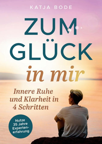Zum Glück in mir: Innere Ruhe und Klarheit in 4 Schritten!