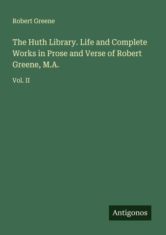 The Huth Library. Life and Complete Works in Prose and Verse of Robert Greene, M.A.
