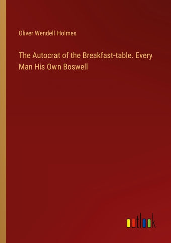 The Autocrat of the Breakfast-table. Every Man His Own Boswell