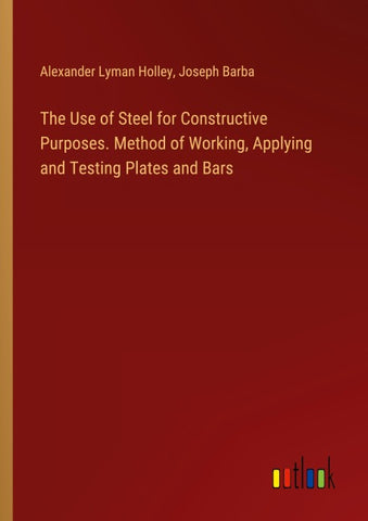 The Use of Steel for Constructive Purposes. Method of Working, Applying and Testing Plates and Bars