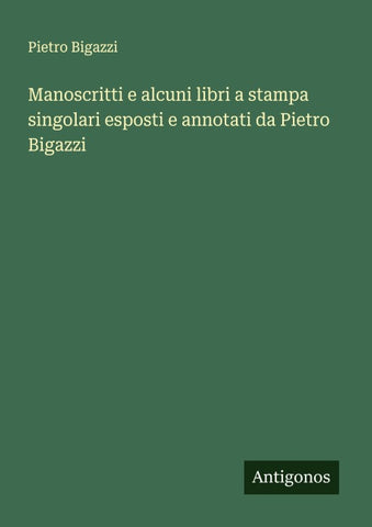 Manoscritti e alcuni libri a stampa singolari esposti e annotati da Pietro Bigazzi
