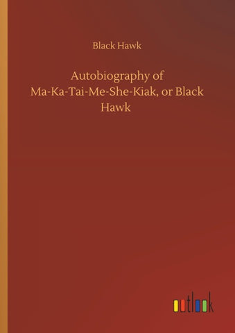 Autobiography of Ma-Ka-Tai-Me-She-Kiak, or Black Hawk