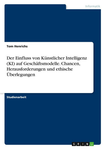 Der Einfluss von Künstlicher Intelligenz (KI) auf Geschäftsmodelle. Chancen, Herausforderungen und ethische Überlegungen