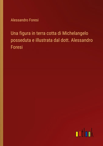 Una figura in terra cotta di Michelangelo posseduta e illustrata dal dott. Alessandro Foresi