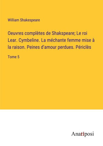 Oeuvres complètes de Shakspeare; Le roi Lear. Cymbeline. La méchante femme mise à la raison. Peines d'amour perdues. Périclès