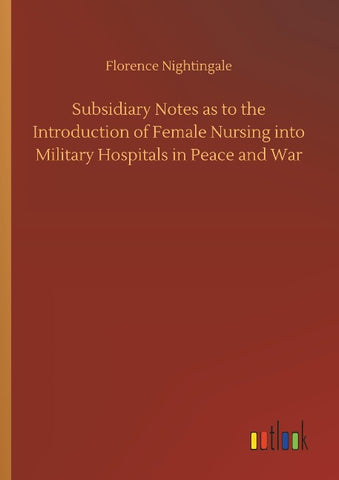 Subsidiary Notes as to the Introduction of Female Nursing into Military Hospitals in Peace and War