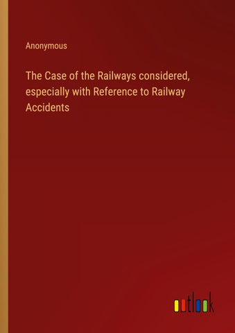The Case of the Railways considered, especially with Reference to Railway Accidents