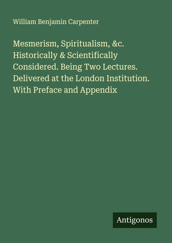 Mesmerism, Spiritualism, &c. Historically & Scientifically Considered. Being Two Lectures. Delivered at the London Institution. With Preface and Appendix
