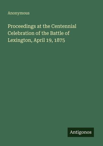 Proceedings at the Centennial Celebration of the Battle of Lexington, April 19, 1875
