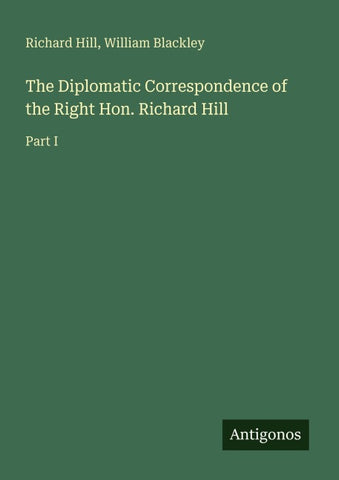 The Diplomatic Correspondence of the Right Hon. Richard Hill