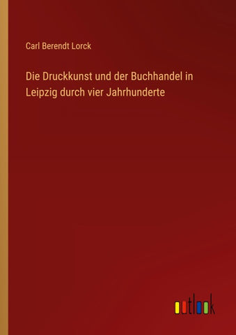 Die Druckkunst und der Buchhandel in Leipzig durch vier Jahrhunderte