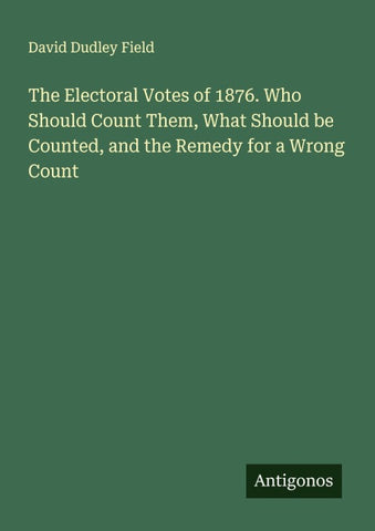 The Electoral Votes of 1876. Who Should Count Them, What Should be Counted, and the Remedy for a Wrong Count