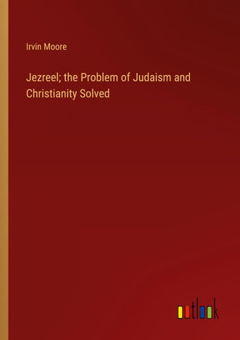 Jezreel; the Problem of Judaism and Christianity Solved