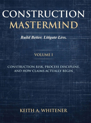 Construction Mastermind - Volume I Build Better. Litigate Less