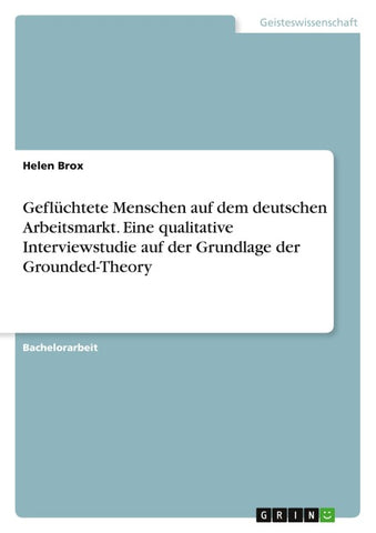 Geflüchtete Menschen auf dem deutschen Arbeitsmarkt. Eine qualitative Interviewstudie auf der Grundlage der Grounded-Theory