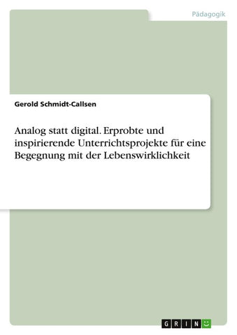 Analog statt digital. Erprobte und inspirierende Unterrichtsprojekte für eine Begegnung mit der Lebenswirklichkeit