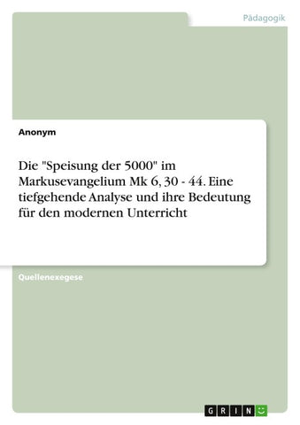 Die "Speisung der 5000" im Markusevangelium Mk 6, 30 - 44. Eine tiefgehende Analyse und ihre Bedeutung für den modernen Unterricht
