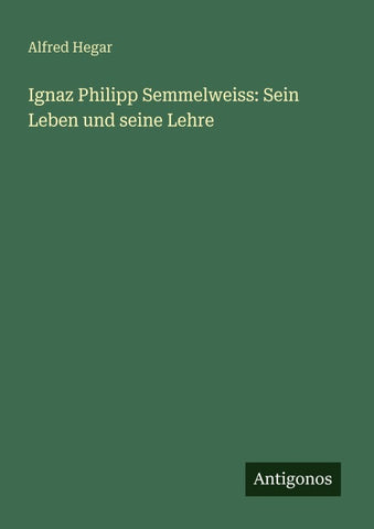 Ignaz Philipp Semmelweiss: Sein Leben und seine Lehre
