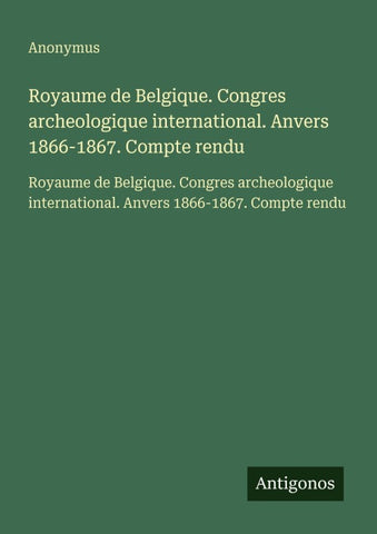 Royaume de Belgique. Congres archeologique international. Anvers 1866-1867. Compte rendu
