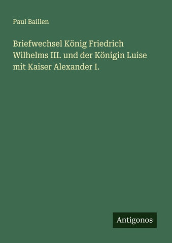 Briefwechsel König Friedrich Wilhelms III. und der Königin Luise mit Kaiser Alexander I.