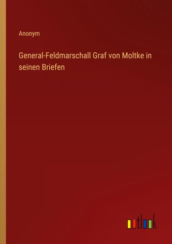 General-Feldmarschall Graf von Moltke in seinen Briefen