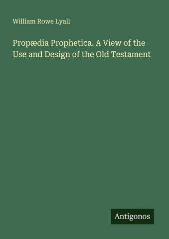 Propædia Prophetica. A View of the Use and Design of the Old Testament