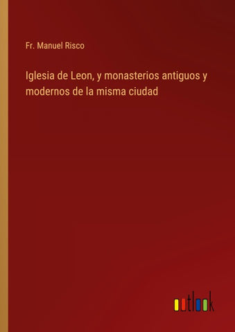 Iglesia de Leon, y monasterios antiguos y modernos de la misma ciudad