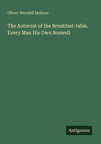 The Autocrat of the Breakfast-table. Every Man His Own Boswell