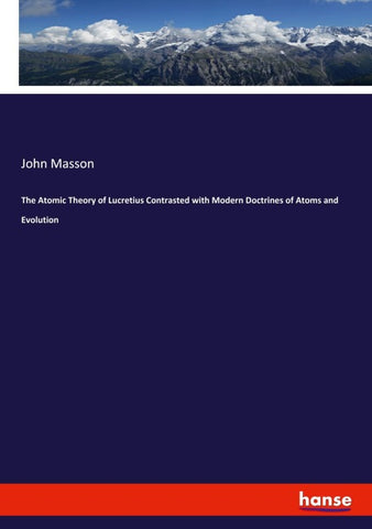 The Atomic Theory of Lucretius Contrasted with Modern Doctrines of Atoms and Evolution