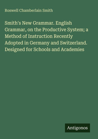 Smith's New Grammar. English Grammar, on the Productive System; a Method of Instruction Recently Adopted in Germany and Switzerland. Designed for Schools and Academies