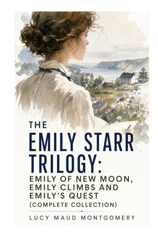 The Emily Starr Trilogy: Emily of New Moon, Emily Climbs and Emily's Quest (Complete Collection)