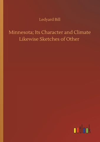 Minnesota; Its Character and Climate Likewise Sketches of Other