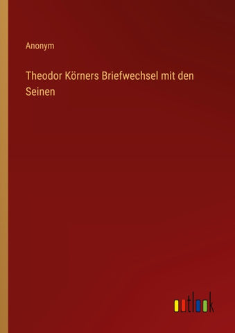 Theodor Körners Briefwechsel mit den Seinen
