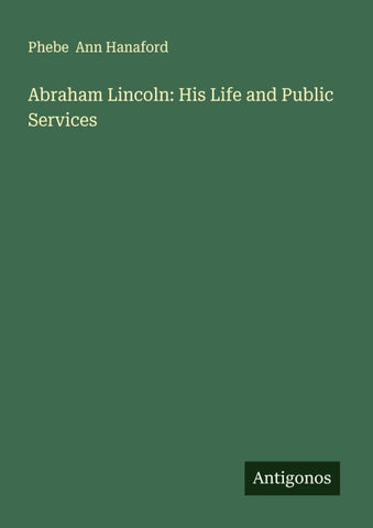 Abraham Lincoln: His Life and Public Services