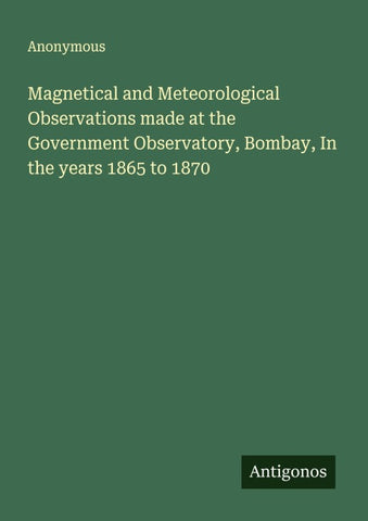 Magnetical and Meteorological Observations made at the Government Observatory, Bombay, In the years 1865 to 1870