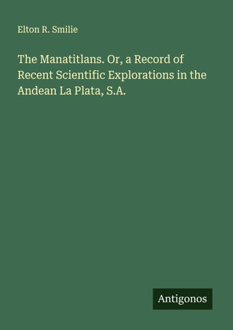 The Manatitlans. Or, a Record of Recent Scientific Explorations in the Andean La Plata, S.A.