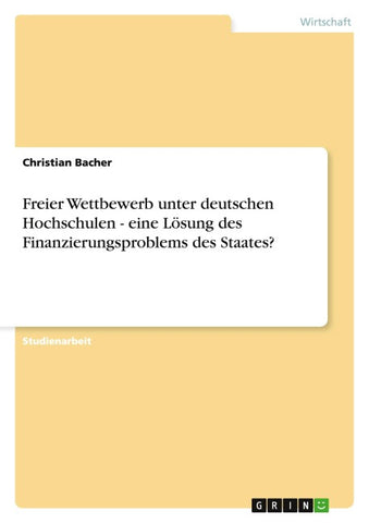 Freier Wettbewerb unter deutschen Hochschulen - eine Lösung des Finanzierungsproblems des Staates?