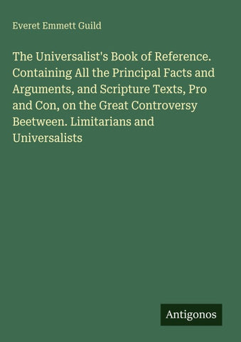 The Universalist's Book of Reference. Containing All the Principal Facts and Arguments, and Scripture Texts, Pro and Con, on the Great Controversy Beetween. Limitarians and Universalists