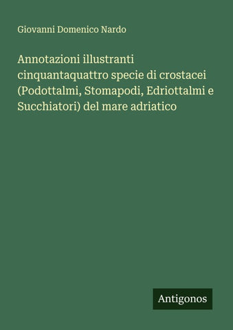 Annotazioni illustranti cinquantaquattro specie di crostacei (Podottalmi, Stomapodi, Edriottalmi e Succhiatori) del mare adriatico