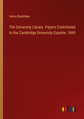 The University Library. Papers Contributed to the Cambridge University Gazette, 1869