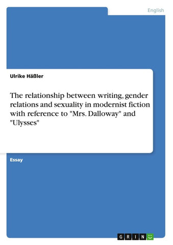 The relationship between writing, gender relations and sexuality in modernist fiction with reference to "Mrs. Dalloway" and "Ulysses"