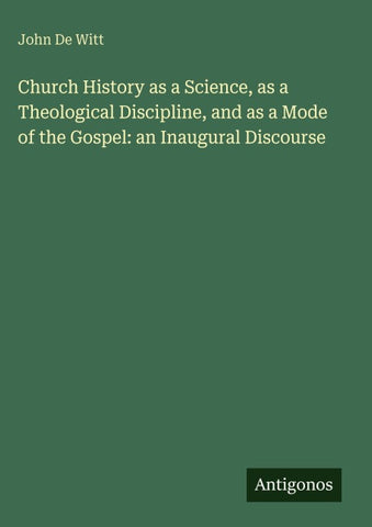Church History as a Science, as a Theological Discipline, and as a Mode of the Gospel: an Inaugural Discourse