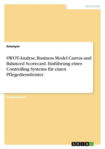 SWOT-Analyse, Business Model Canvas und Balanced Scorecard. Einführung eines Controlling Systems für einen Pflegedienstleister