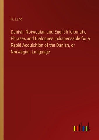 Danish, Norwegian and English Idiomatic Phrases and Dialogues Indispensable for a Rapid Acquisition of the Danish, or Norwegian Language