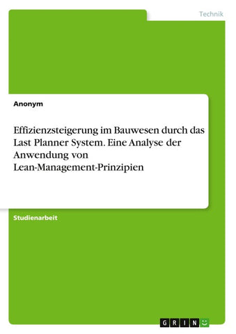 Effizienzsteigerung im Bauwesen durch das Last Planner System. Eine Analyse der Anwendung von Lean-Management-Prinzipien