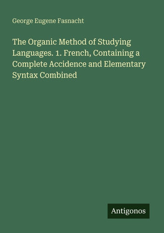 The Organic Method of Studying Languages. 1. French, Containing a Complete Accidence and Elementary Syntax Combined