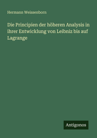 Die Principien der höheren Analysis in ihrer Entwicklung von Leibniz bis auf Lagrange